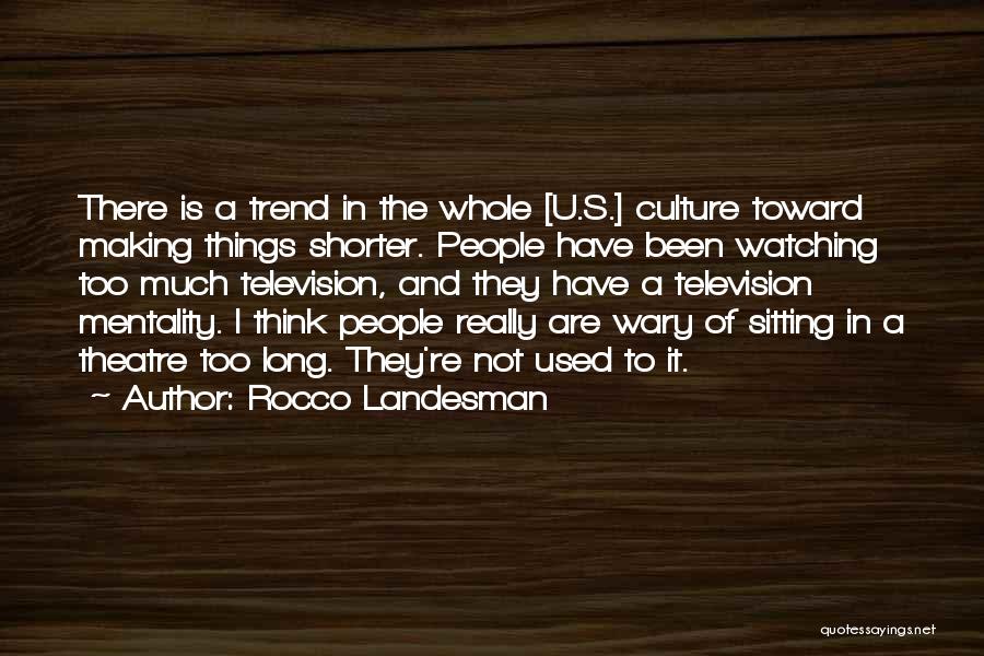 Rocco Landesman Quotes: There Is A Trend In The Whole [u.s.] Culture Toward Making Things Shorter. People Have Been Watching Too Much Television,