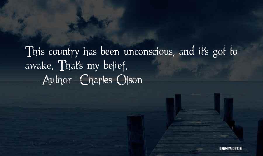 Charles Olson Quotes: This Country Has Been Unconscious, And It's Got To Awake. That's My Belief.