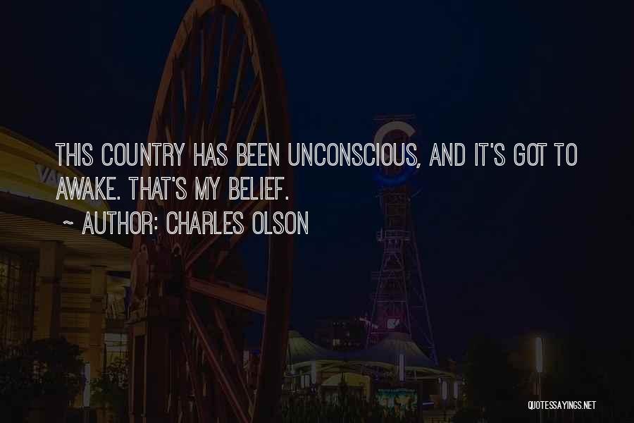 Charles Olson Quotes: This Country Has Been Unconscious, And It's Got To Awake. That's My Belief.