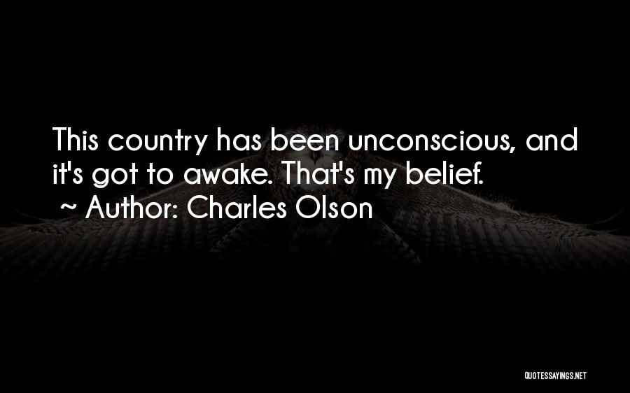 Charles Olson Quotes: This Country Has Been Unconscious, And It's Got To Awake. That's My Belief.