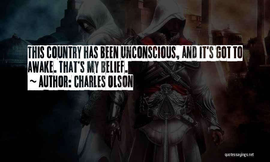 Charles Olson Quotes: This Country Has Been Unconscious, And It's Got To Awake. That's My Belief.
