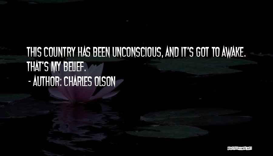 Charles Olson Quotes: This Country Has Been Unconscious, And It's Got To Awake. That's My Belief.