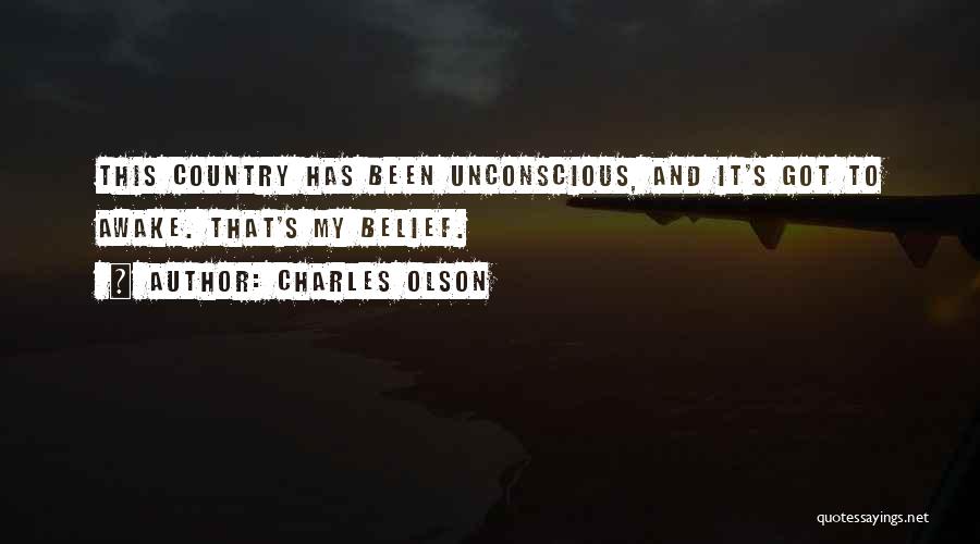 Charles Olson Quotes: This Country Has Been Unconscious, And It's Got To Awake. That's My Belief.