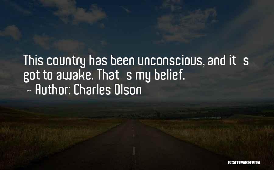 Charles Olson Quotes: This Country Has Been Unconscious, And It's Got To Awake. That's My Belief.