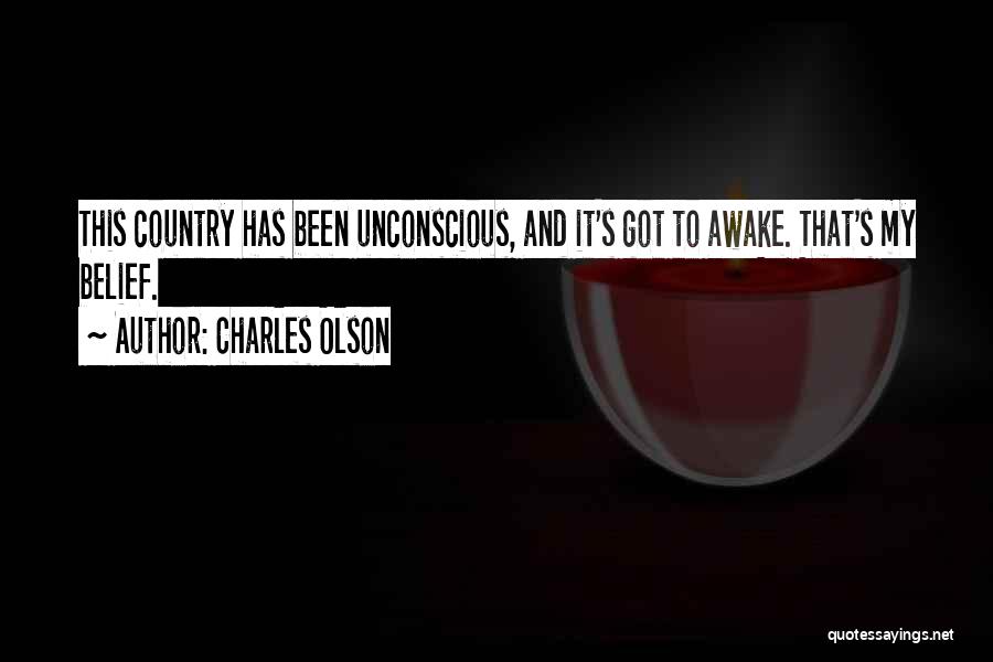 Charles Olson Quotes: This Country Has Been Unconscious, And It's Got To Awake. That's My Belief.
