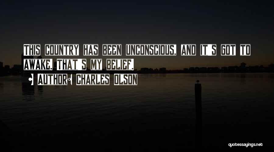 Charles Olson Quotes: This Country Has Been Unconscious, And It's Got To Awake. That's My Belief.