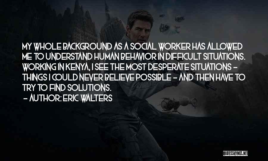 Eric Walters Quotes: My Whole Background As A Social Worker Has Allowed Me To Understand Human Behavior In Difficult Situations. Working In Kenya,