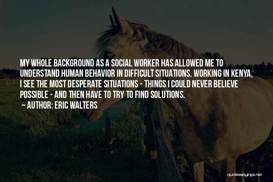 Eric Walters Quotes: My Whole Background As A Social Worker Has Allowed Me To Understand Human Behavior In Difficult Situations. Working In Kenya,