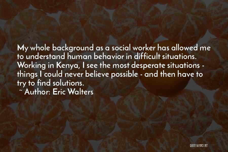 Eric Walters Quotes: My Whole Background As A Social Worker Has Allowed Me To Understand Human Behavior In Difficult Situations. Working In Kenya,