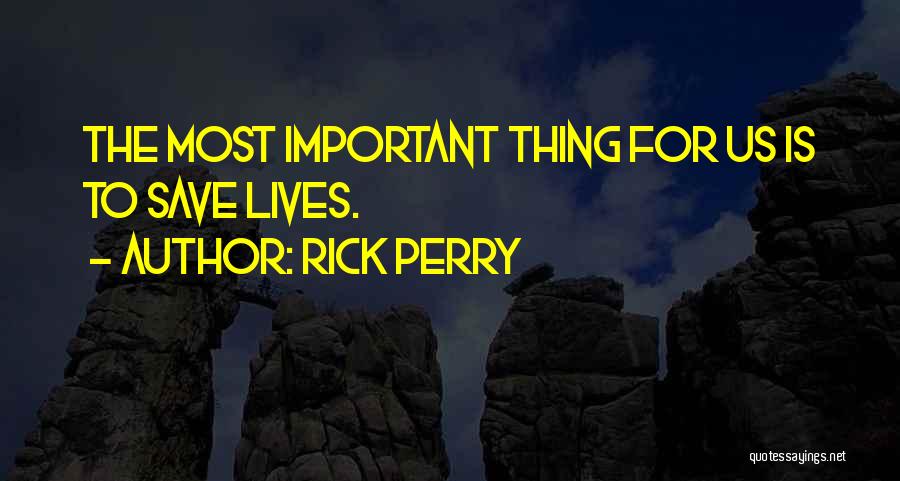 Rick Perry Quotes: The Most Important Thing For Us Is To Save Lives.