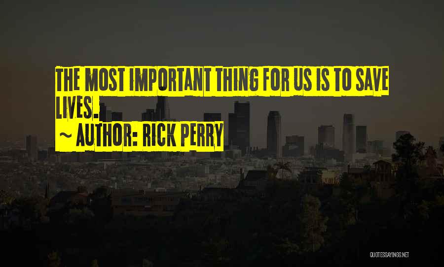 Rick Perry Quotes: The Most Important Thing For Us Is To Save Lives.