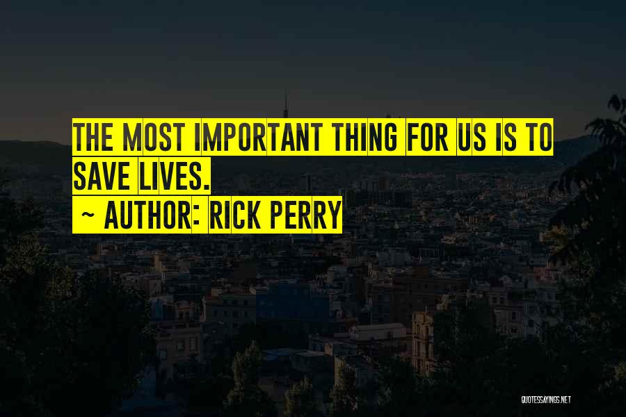 Rick Perry Quotes: The Most Important Thing For Us Is To Save Lives.