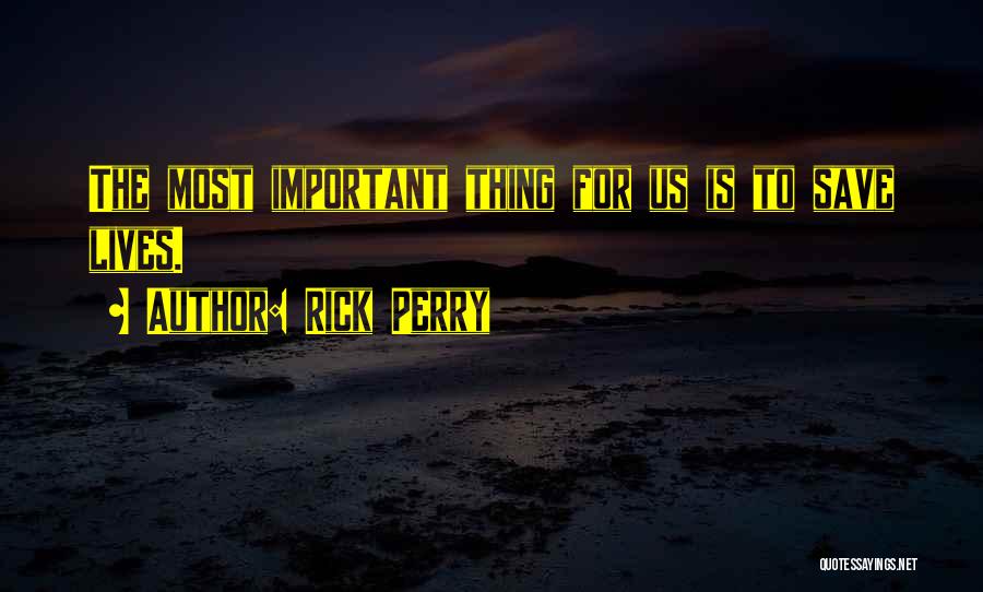Rick Perry Quotes: The Most Important Thing For Us Is To Save Lives.