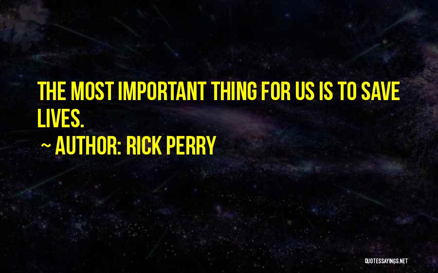 Rick Perry Quotes: The Most Important Thing For Us Is To Save Lives.
