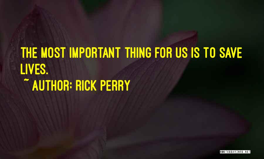 Rick Perry Quotes: The Most Important Thing For Us Is To Save Lives.