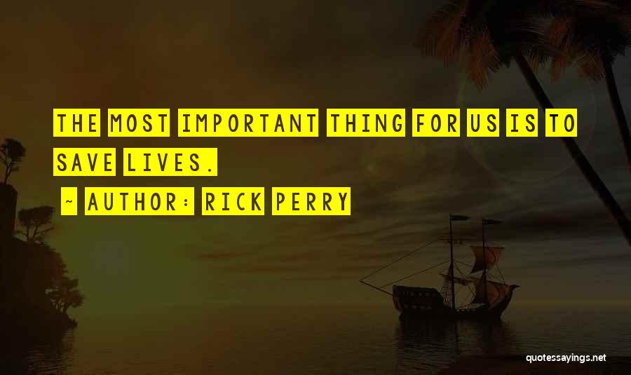 Rick Perry Quotes: The Most Important Thing For Us Is To Save Lives.