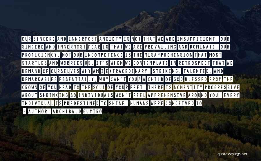 Archibald Gumiro Quotes: Our Sincere And Innermost Anxiety Is Not That We Are Insufficient. Our Sincere And Innermost Fear Is That We Are