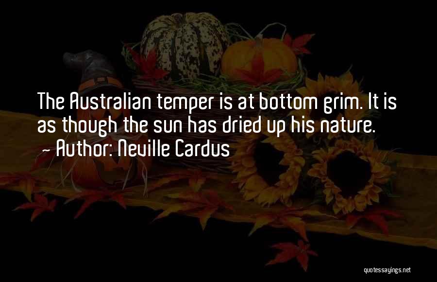 Neville Cardus Quotes: The Australian Temper Is At Bottom Grim. It Is As Though The Sun Has Dried Up His Nature.