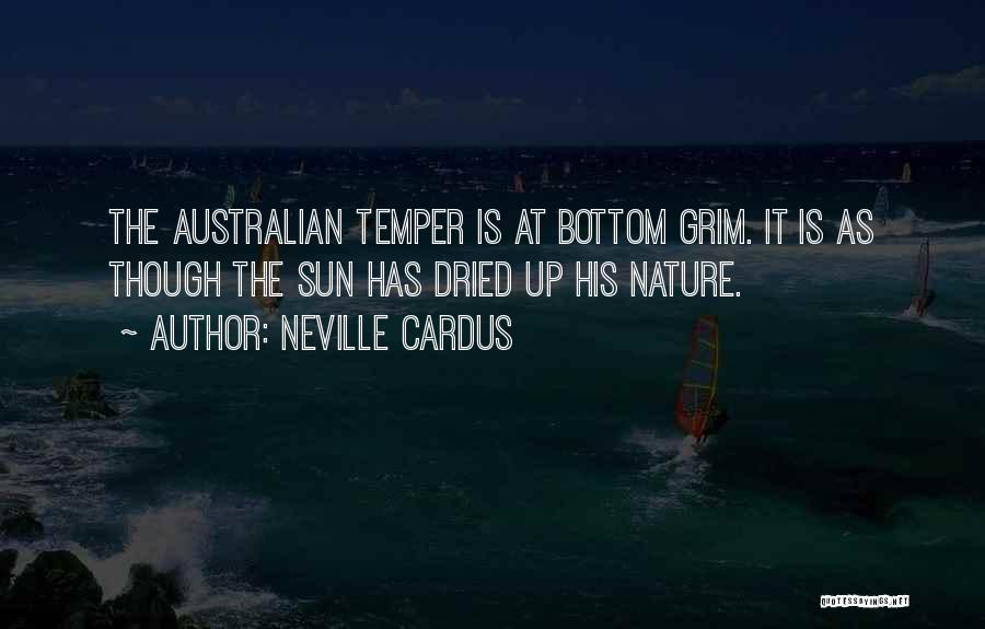 Neville Cardus Quotes: The Australian Temper Is At Bottom Grim. It Is As Though The Sun Has Dried Up His Nature.