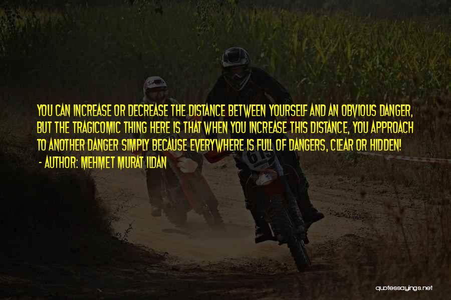 Mehmet Murat Ildan Quotes: You Can Increase Or Decrease The Distance Between Yourself And An Obvious Danger, But The Tragicomic Thing Here Is That