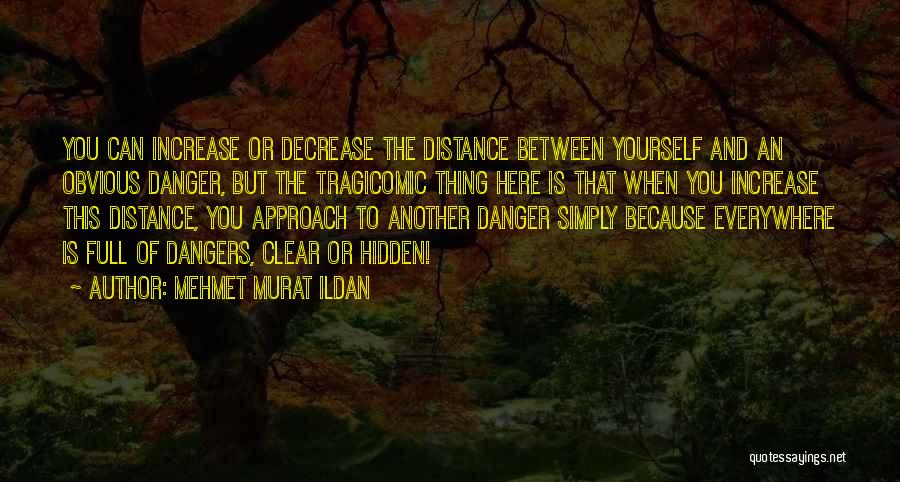 Mehmet Murat Ildan Quotes: You Can Increase Or Decrease The Distance Between Yourself And An Obvious Danger, But The Tragicomic Thing Here Is That