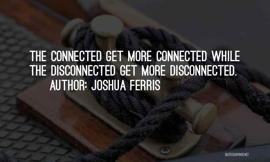 Joshua Ferris Quotes: The Connected Get More Connected While The Disconnected Get More Disconnected.