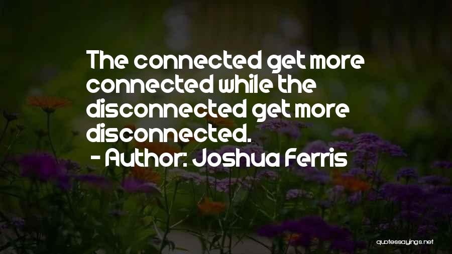 Joshua Ferris Quotes: The Connected Get More Connected While The Disconnected Get More Disconnected.