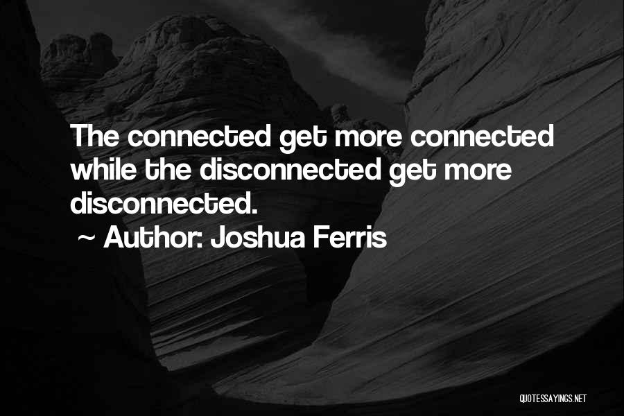 Joshua Ferris Quotes: The Connected Get More Connected While The Disconnected Get More Disconnected.