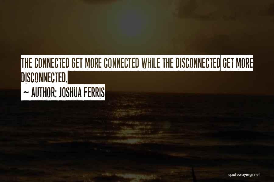 Joshua Ferris Quotes: The Connected Get More Connected While The Disconnected Get More Disconnected.