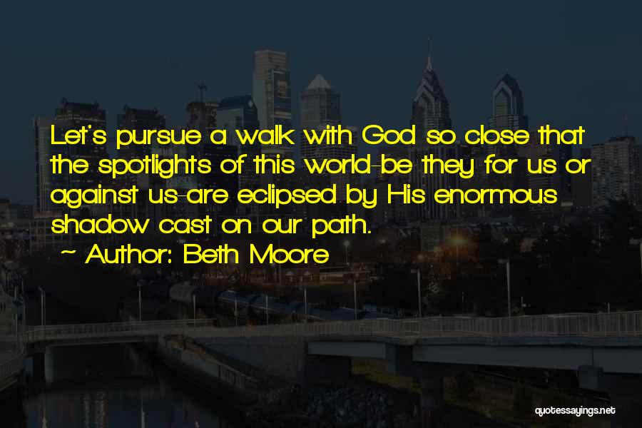 Beth Moore Quotes: Let's Pursue A Walk With God So Close That The Spotlights Of This World-be They For Us Or Against Us-are