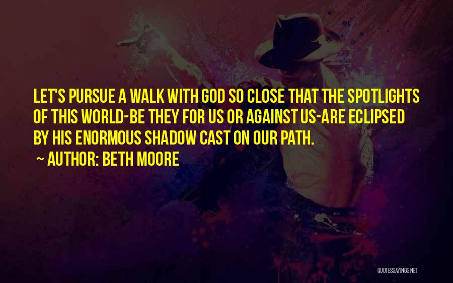 Beth Moore Quotes: Let's Pursue A Walk With God So Close That The Spotlights Of This World-be They For Us Or Against Us-are