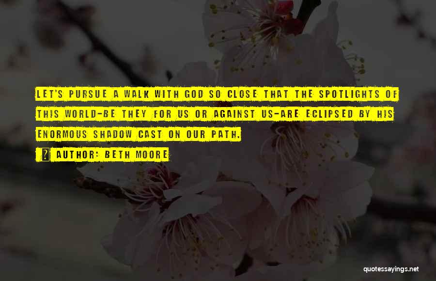Beth Moore Quotes: Let's Pursue A Walk With God So Close That The Spotlights Of This World-be They For Us Or Against Us-are