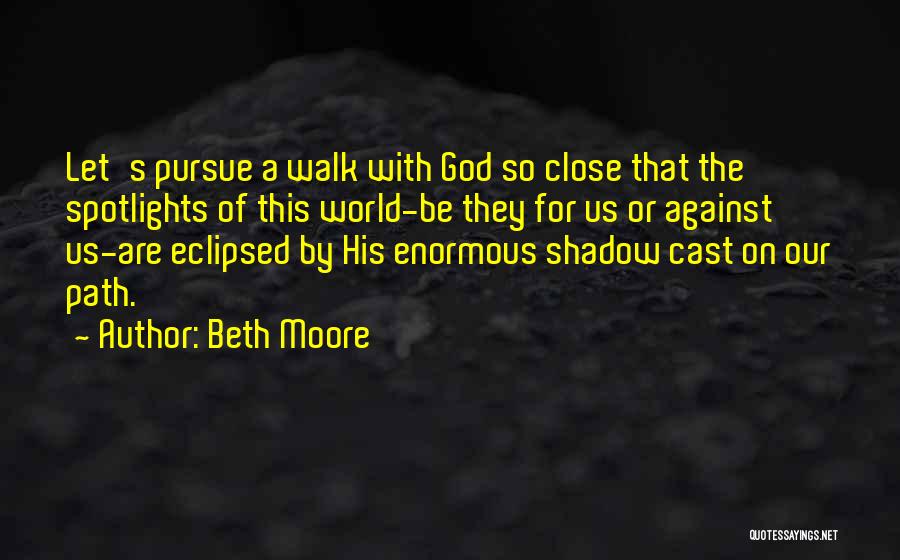 Beth Moore Quotes: Let's Pursue A Walk With God So Close That The Spotlights Of This World-be They For Us Or Against Us-are
