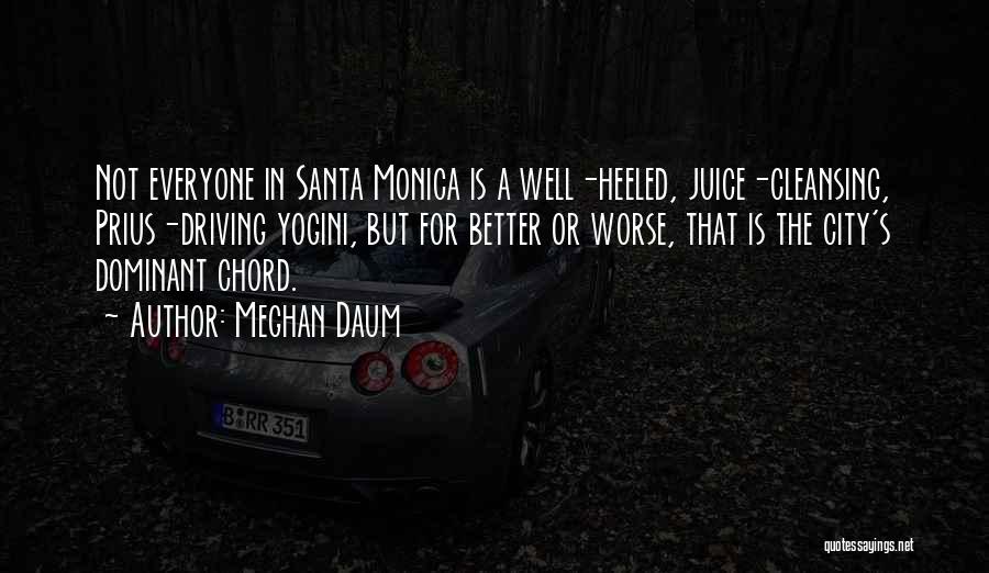 Meghan Daum Quotes: Not Everyone In Santa Monica Is A Well-heeled, Juice-cleansing, Prius-driving Yogini, But For Better Or Worse, That Is The City's