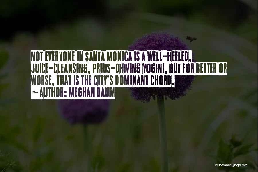 Meghan Daum Quotes: Not Everyone In Santa Monica Is A Well-heeled, Juice-cleansing, Prius-driving Yogini, But For Better Or Worse, That Is The City's