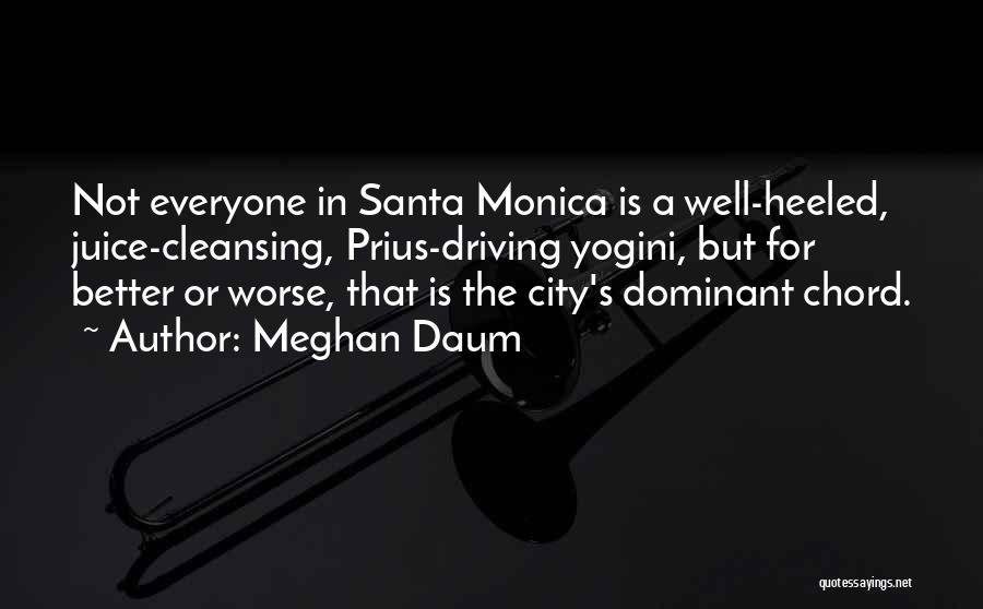 Meghan Daum Quotes: Not Everyone In Santa Monica Is A Well-heeled, Juice-cleansing, Prius-driving Yogini, But For Better Or Worse, That Is The City's