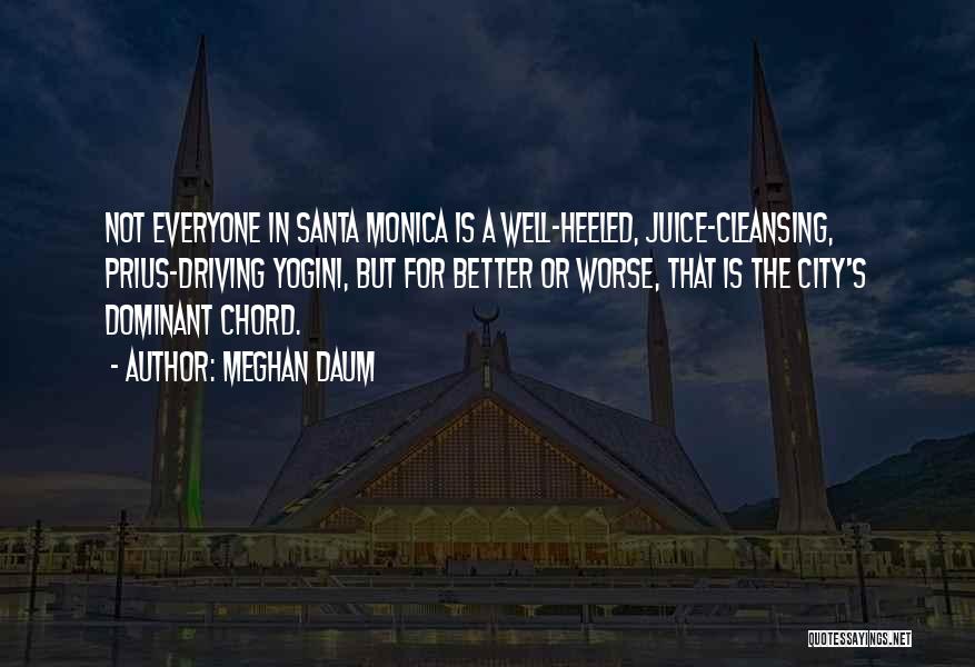 Meghan Daum Quotes: Not Everyone In Santa Monica Is A Well-heeled, Juice-cleansing, Prius-driving Yogini, But For Better Or Worse, That Is The City's