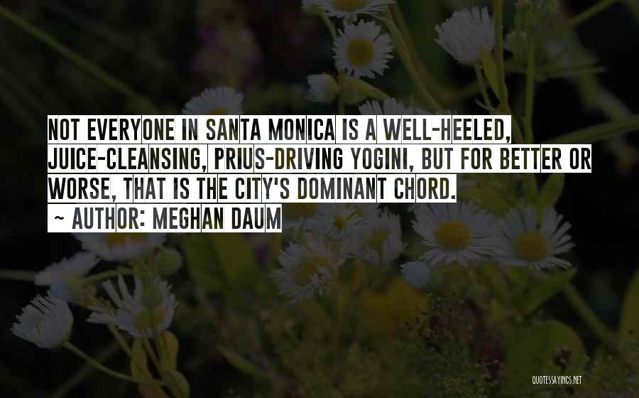 Meghan Daum Quotes: Not Everyone In Santa Monica Is A Well-heeled, Juice-cleansing, Prius-driving Yogini, But For Better Or Worse, That Is The City's