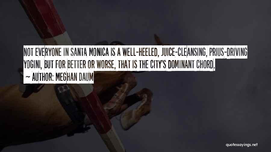 Meghan Daum Quotes: Not Everyone In Santa Monica Is A Well-heeled, Juice-cleansing, Prius-driving Yogini, But For Better Or Worse, That Is The City's