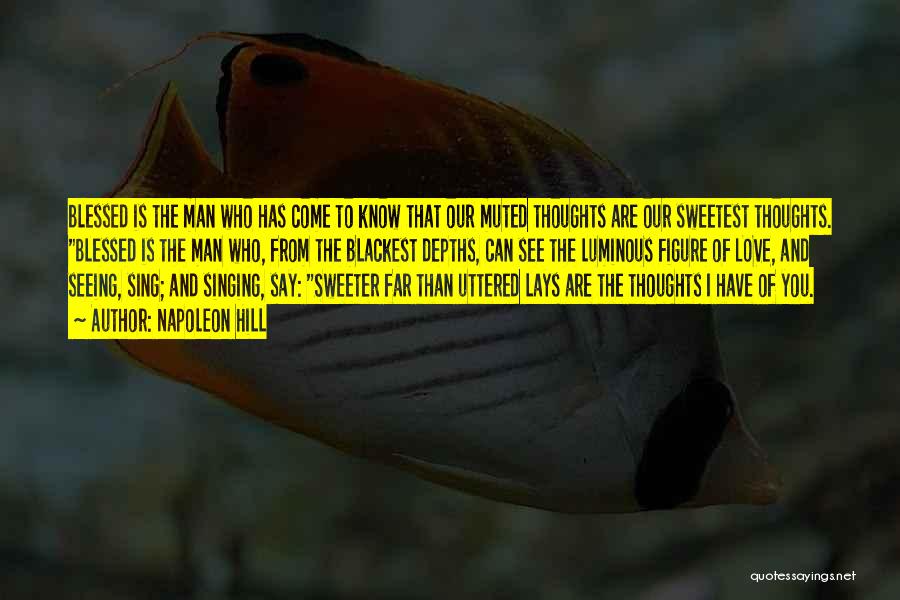 Napoleon Hill Quotes: Blessed Is The Man Who Has Come To Know That Our Muted Thoughts Are Our Sweetest Thoughts. Blessed Is The