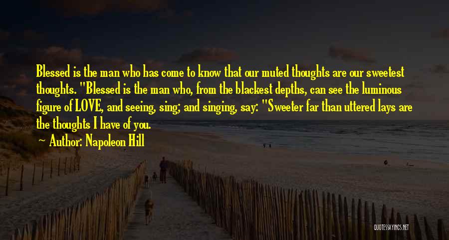 Napoleon Hill Quotes: Blessed Is The Man Who Has Come To Know That Our Muted Thoughts Are Our Sweetest Thoughts. Blessed Is The