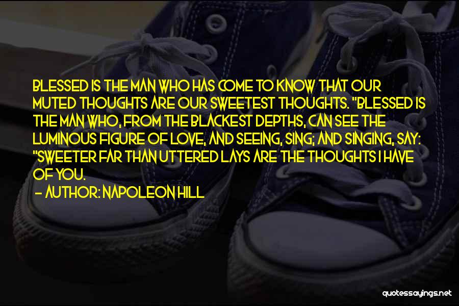 Napoleon Hill Quotes: Blessed Is The Man Who Has Come To Know That Our Muted Thoughts Are Our Sweetest Thoughts. Blessed Is The