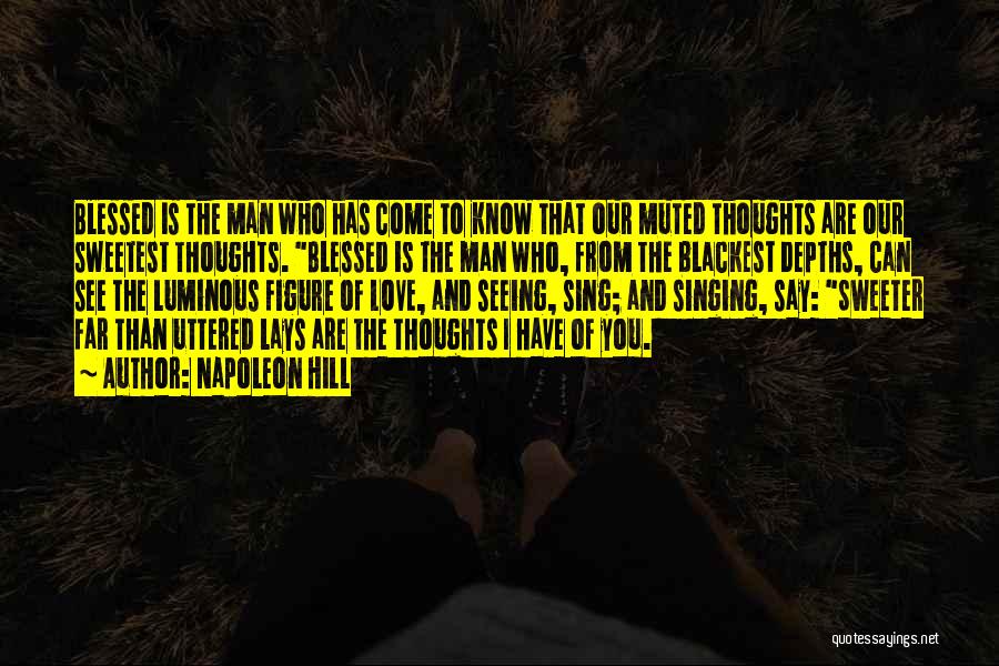 Napoleon Hill Quotes: Blessed Is The Man Who Has Come To Know That Our Muted Thoughts Are Our Sweetest Thoughts. Blessed Is The