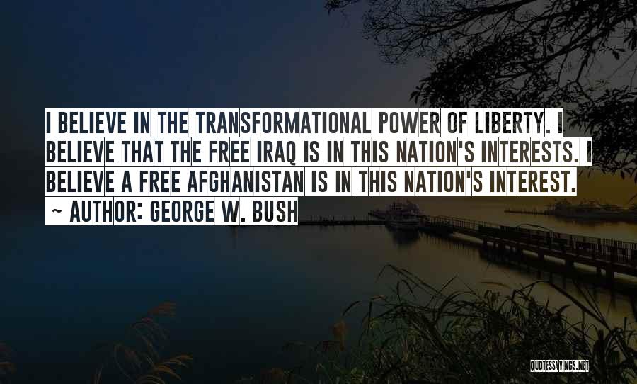 George W. Bush Quotes: I Believe In The Transformational Power Of Liberty. I Believe That The Free Iraq Is In This Nation's Interests. I