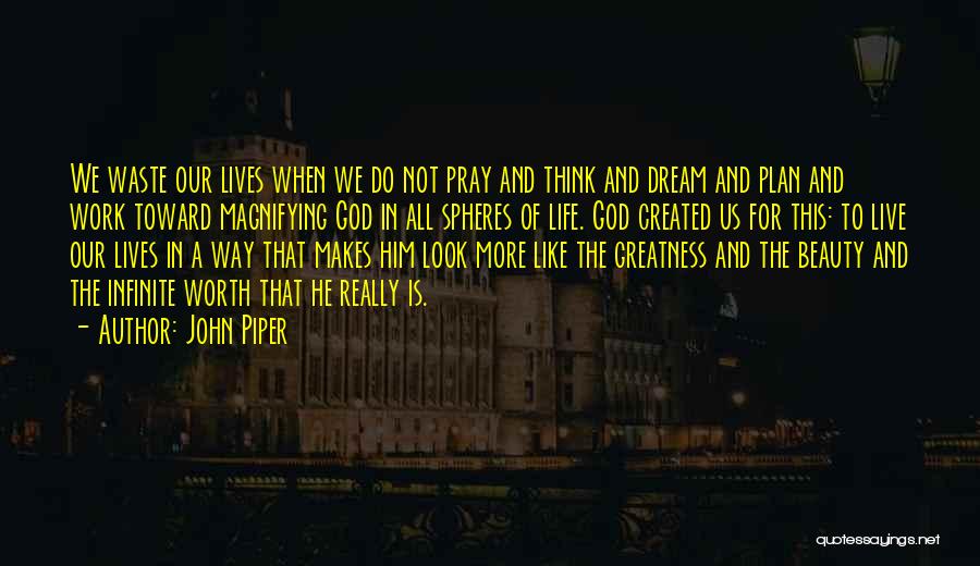 John Piper Quotes: We Waste Our Lives When We Do Not Pray And Think And Dream And Plan And Work Toward Magnifying God