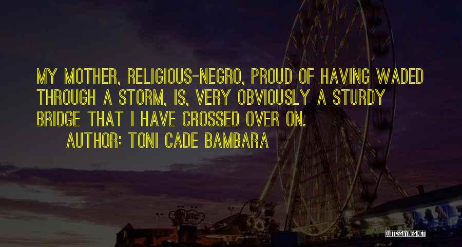 Toni Cade Bambara Quotes: My Mother, Religious-negro, Proud Of Having Waded Through A Storm, Is, Very Obviously A Sturdy Bridge That I Have Crossed