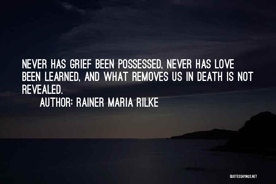 Rainer Maria Rilke Quotes: Never Has Grief Been Possessed, Never Has Love Been Learned, And What Removes Us In Death Is Not Revealed.