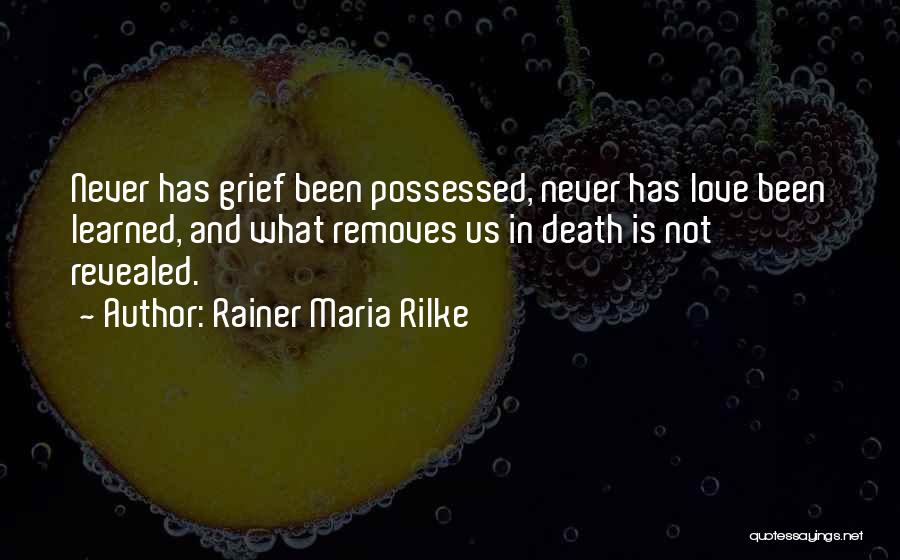 Rainer Maria Rilke Quotes: Never Has Grief Been Possessed, Never Has Love Been Learned, And What Removes Us In Death Is Not Revealed.