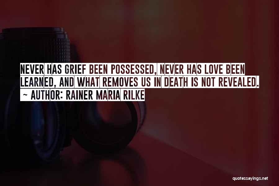 Rainer Maria Rilke Quotes: Never Has Grief Been Possessed, Never Has Love Been Learned, And What Removes Us In Death Is Not Revealed.