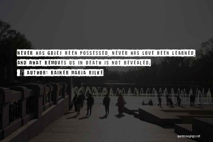 Rainer Maria Rilke Quotes: Never Has Grief Been Possessed, Never Has Love Been Learned, And What Removes Us In Death Is Not Revealed.